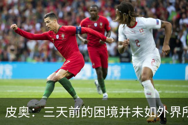 皮奥：三天前的困境并未如外界所言那般严重，今天也未实现全能转变